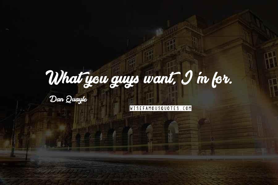 Dan Quayle Quotes: What you guys want, I'm for.