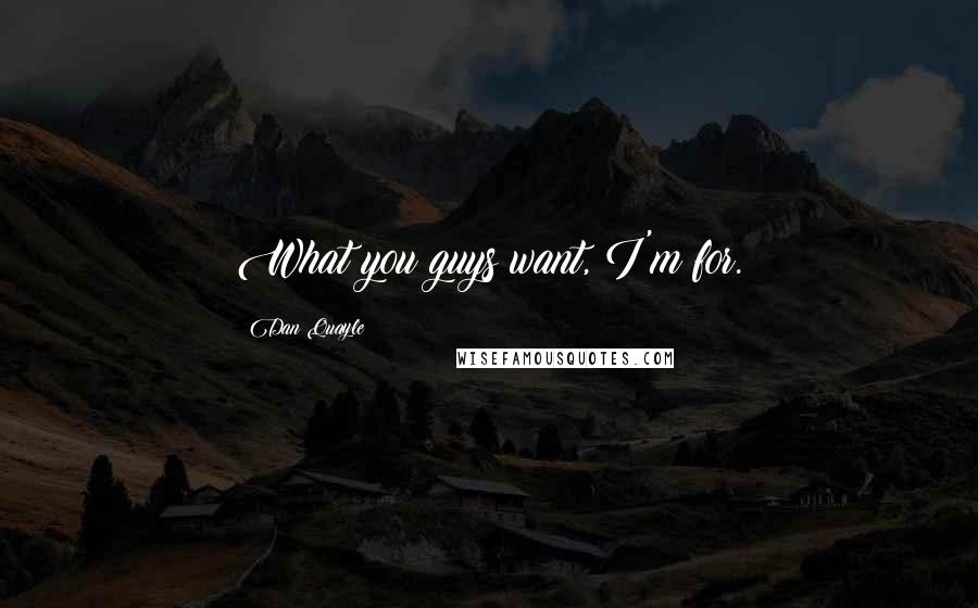 Dan Quayle Quotes: What you guys want, I'm for.