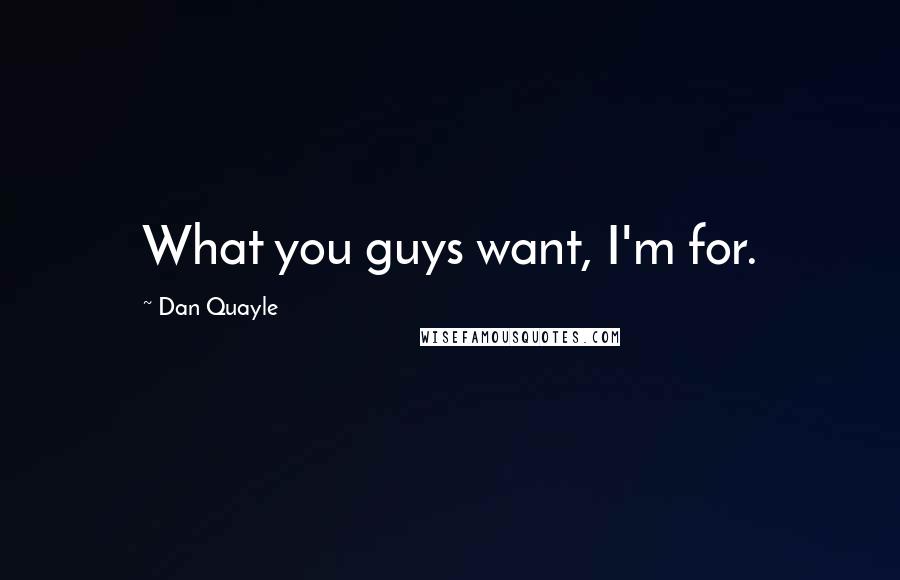 Dan Quayle Quotes: What you guys want, I'm for.