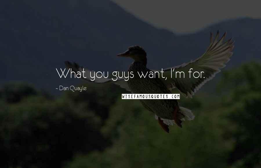 Dan Quayle Quotes: What you guys want, I'm for.
