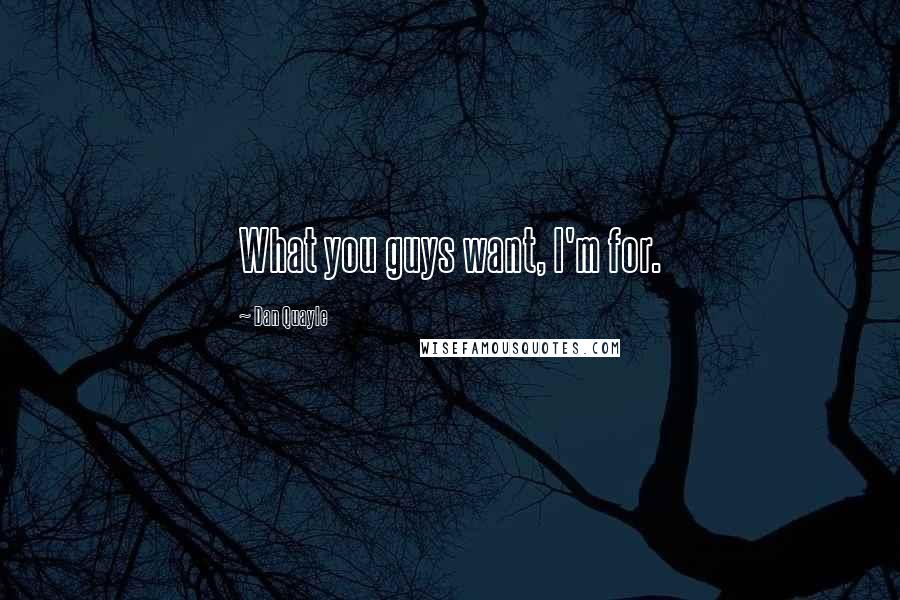 Dan Quayle Quotes: What you guys want, I'm for.
