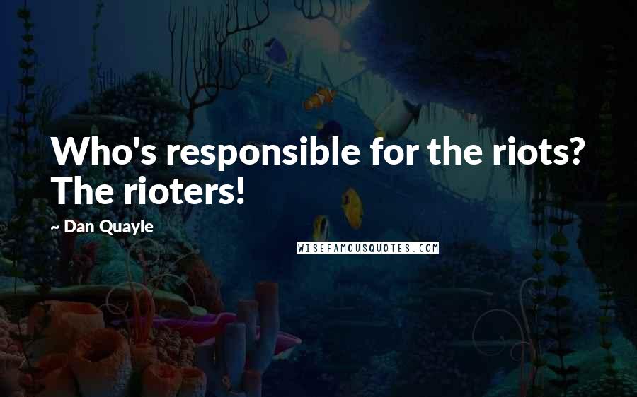Dan Quayle Quotes: Who's responsible for the riots? The rioters!