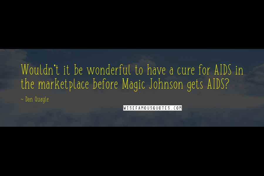 Dan Quayle Quotes: Wouldn't it be wonderful to have a cure for AIDS in the marketplace before Magic Johnson gets AIDS?