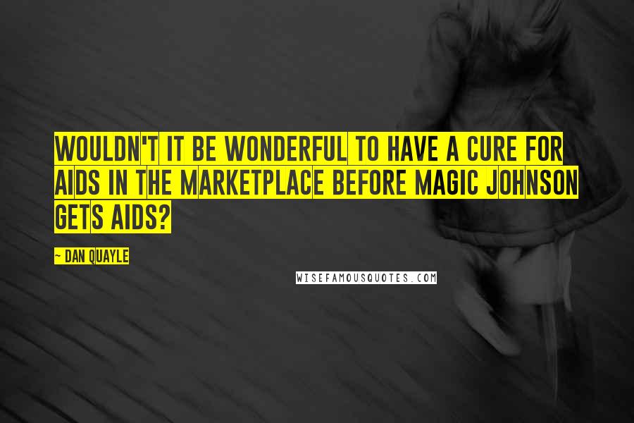 Dan Quayle Quotes: Wouldn't it be wonderful to have a cure for AIDS in the marketplace before Magic Johnson gets AIDS?