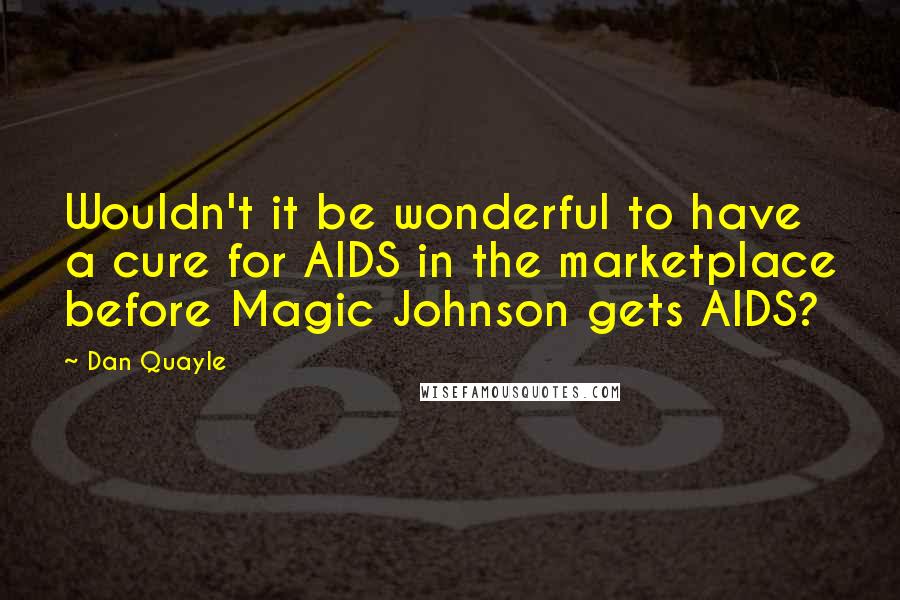 Dan Quayle Quotes: Wouldn't it be wonderful to have a cure for AIDS in the marketplace before Magic Johnson gets AIDS?