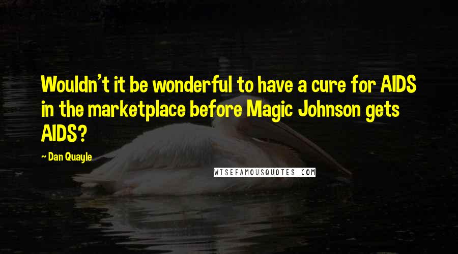 Dan Quayle Quotes: Wouldn't it be wonderful to have a cure for AIDS in the marketplace before Magic Johnson gets AIDS?