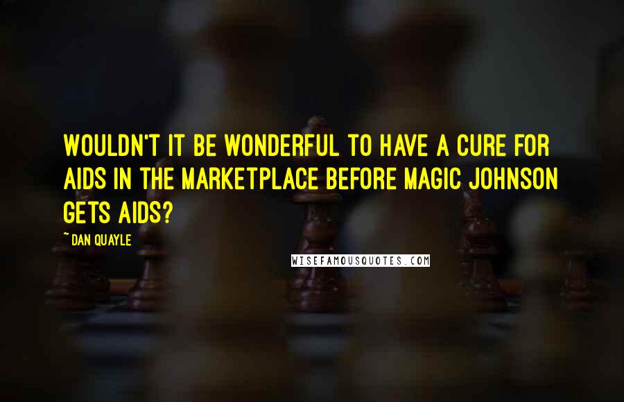 Dan Quayle Quotes: Wouldn't it be wonderful to have a cure for AIDS in the marketplace before Magic Johnson gets AIDS?