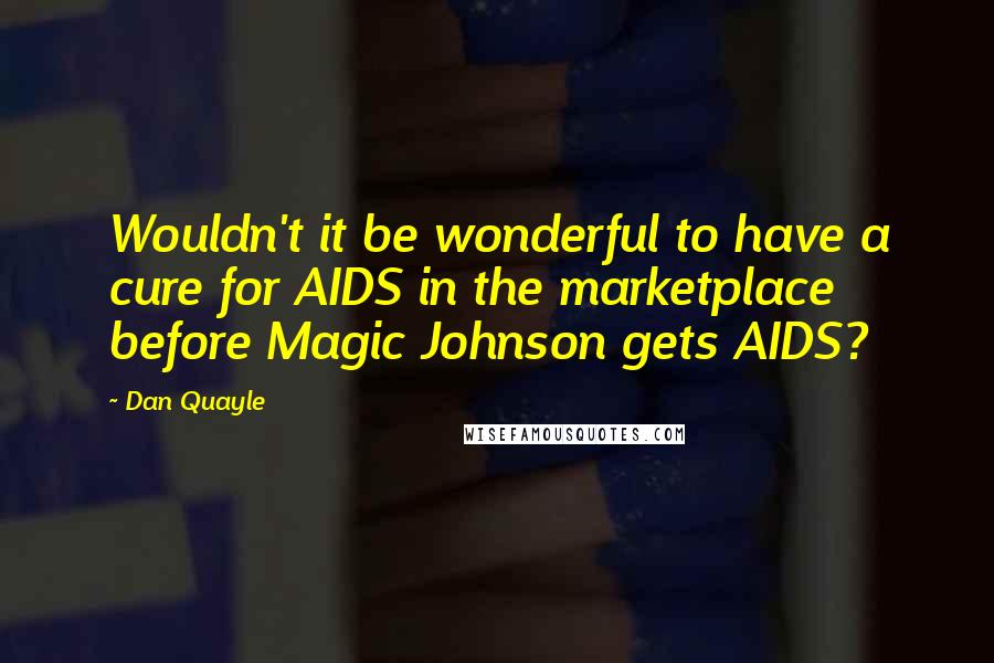 Dan Quayle Quotes: Wouldn't it be wonderful to have a cure for AIDS in the marketplace before Magic Johnson gets AIDS?