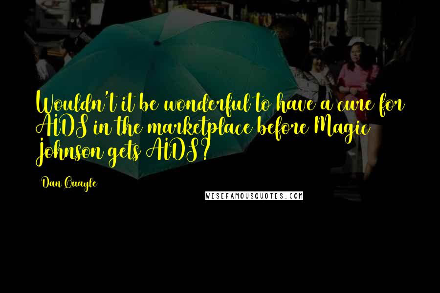 Dan Quayle Quotes: Wouldn't it be wonderful to have a cure for AIDS in the marketplace before Magic Johnson gets AIDS?