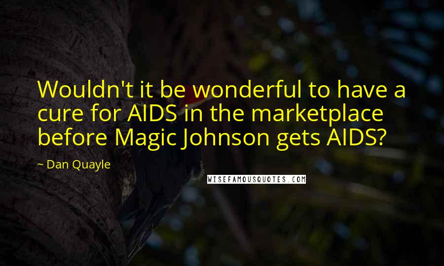 Dan Quayle Quotes: Wouldn't it be wonderful to have a cure for AIDS in the marketplace before Magic Johnson gets AIDS?