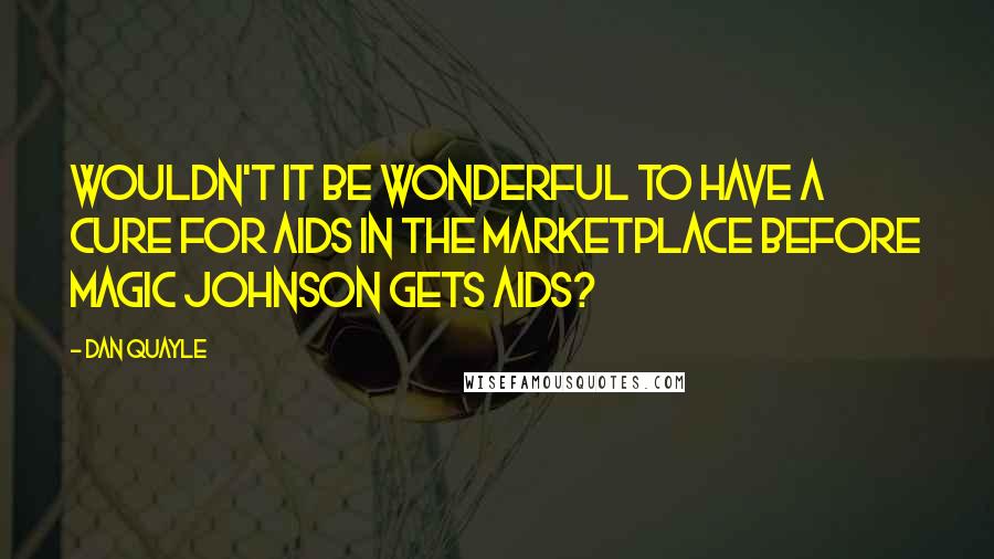 Dan Quayle Quotes: Wouldn't it be wonderful to have a cure for AIDS in the marketplace before Magic Johnson gets AIDS?