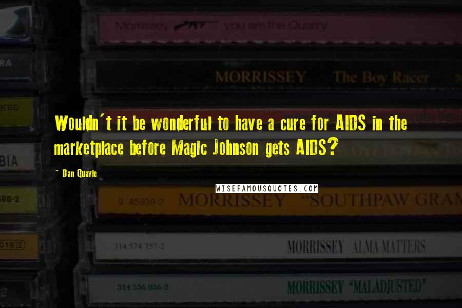 Dan Quayle Quotes: Wouldn't it be wonderful to have a cure for AIDS in the marketplace before Magic Johnson gets AIDS?