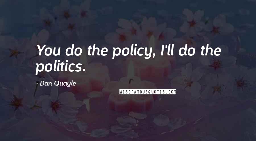 Dan Quayle Quotes: You do the policy, I'll do the politics.