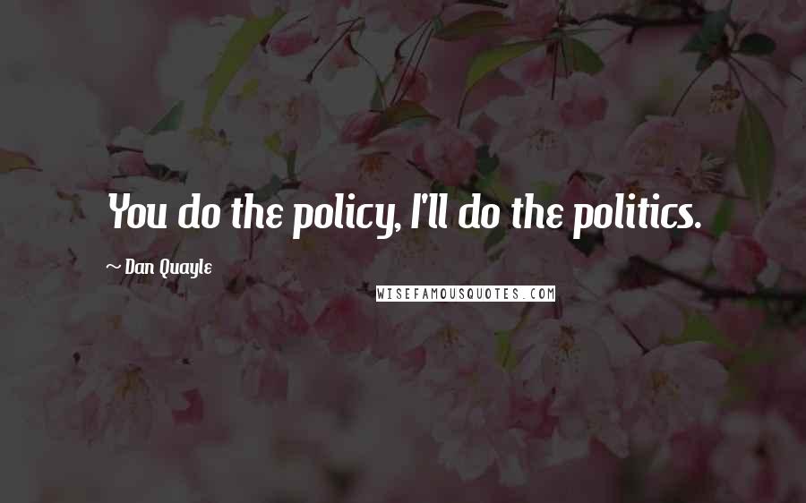 Dan Quayle Quotes: You do the policy, I'll do the politics.