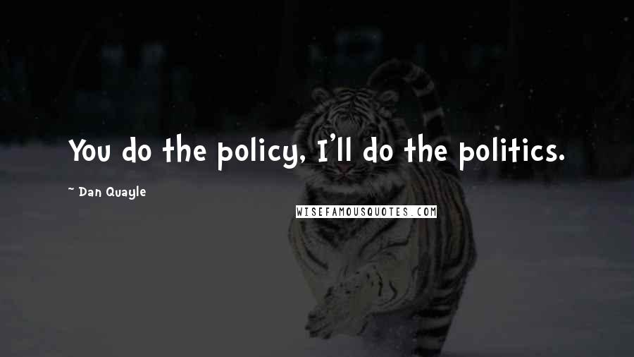 Dan Quayle Quotes: You do the policy, I'll do the politics.