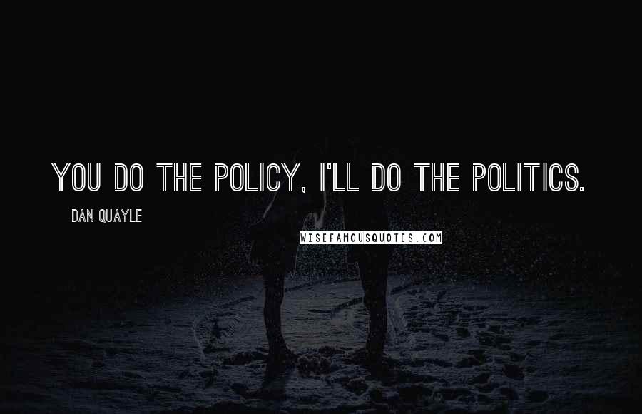 Dan Quayle Quotes: You do the policy, I'll do the politics.