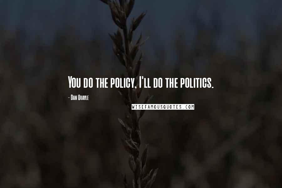 Dan Quayle Quotes: You do the policy, I'll do the politics.