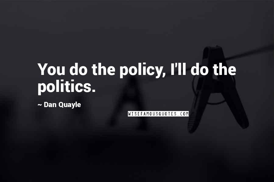 Dan Quayle Quotes: You do the policy, I'll do the politics.