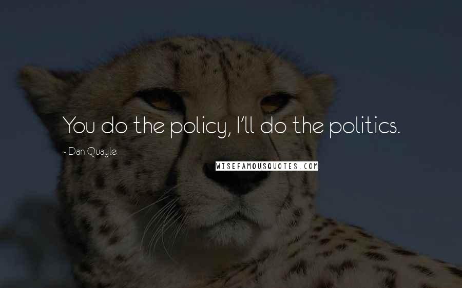 Dan Quayle Quotes: You do the policy, I'll do the politics.