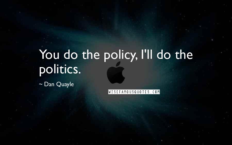 Dan Quayle Quotes: You do the policy, I'll do the politics.