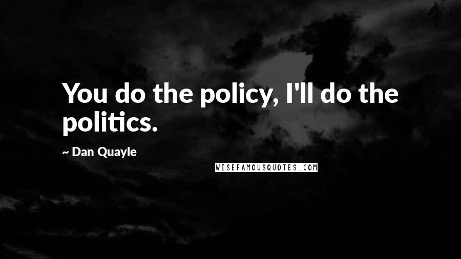 Dan Quayle Quotes: You do the policy, I'll do the politics.