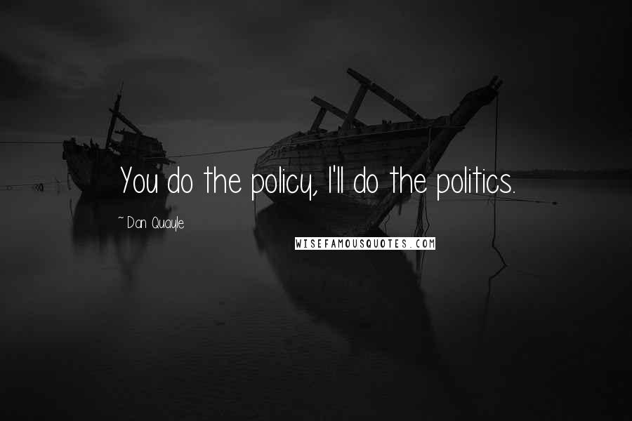 Dan Quayle Quotes: You do the policy, I'll do the politics.