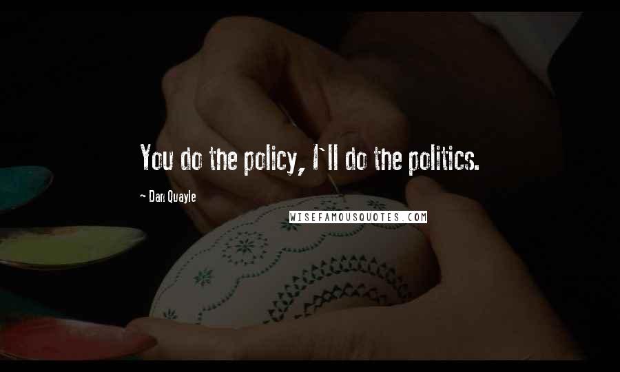 Dan Quayle Quotes: You do the policy, I'll do the politics.