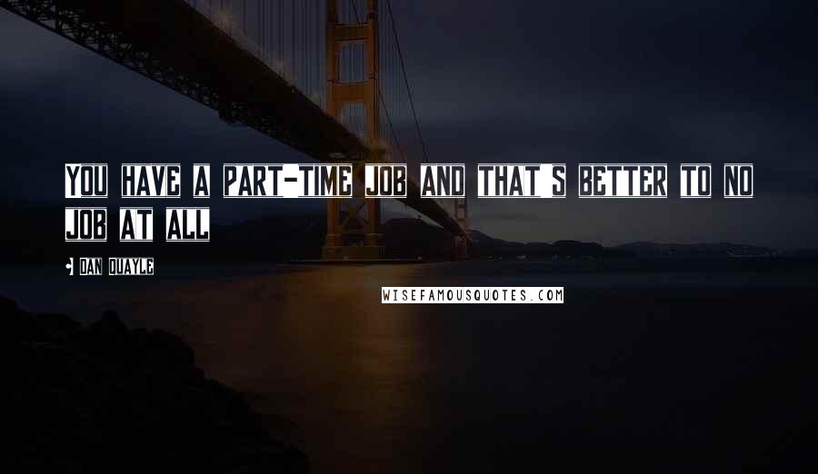Dan Quayle Quotes: You have a part-time job and that's better to no job at all