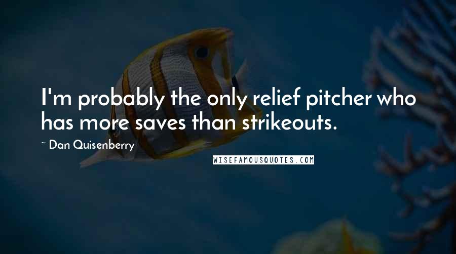 Dan Quisenberry Quotes: I'm probably the only relief pitcher who has more saves than strikeouts.