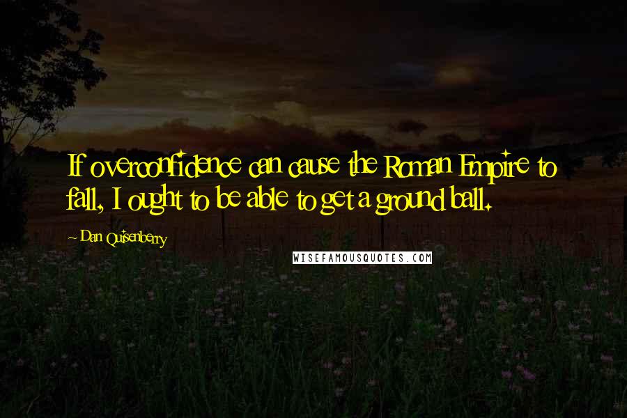 Dan Quisenberry Quotes: If overconfidence can cause the Roman Empire to fall, I ought to be able to get a ground ball.