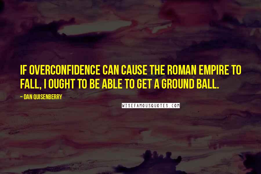 Dan Quisenberry Quotes: If overconfidence can cause the Roman Empire to fall, I ought to be able to get a ground ball.