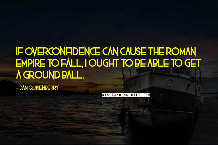 Dan Quisenberry Quotes: If overconfidence can cause the Roman Empire to fall, I ought to be able to get a ground ball.