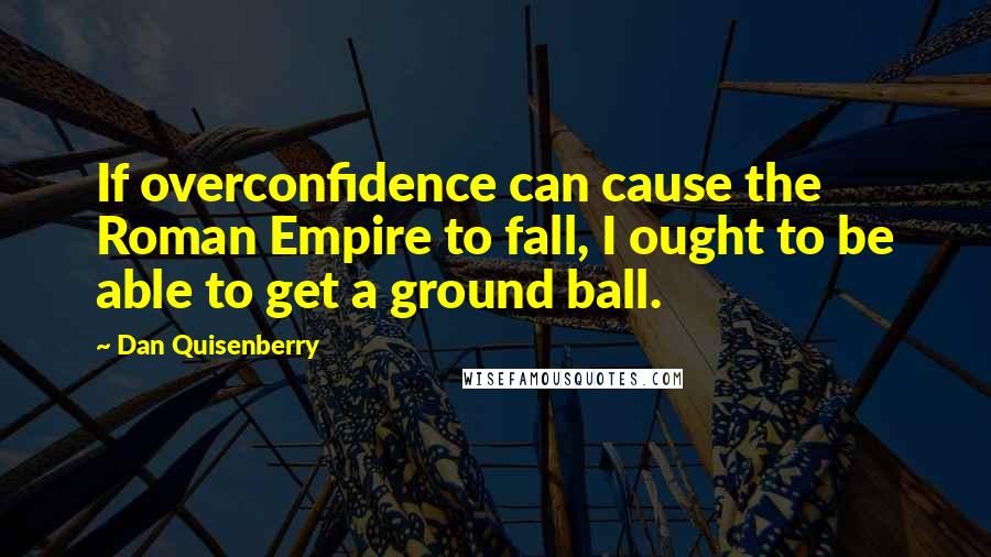 Dan Quisenberry Quotes: If overconfidence can cause the Roman Empire to fall, I ought to be able to get a ground ball.