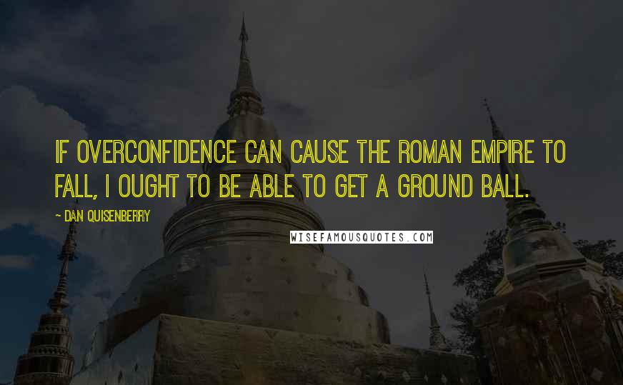 Dan Quisenberry Quotes: If overconfidence can cause the Roman Empire to fall, I ought to be able to get a ground ball.