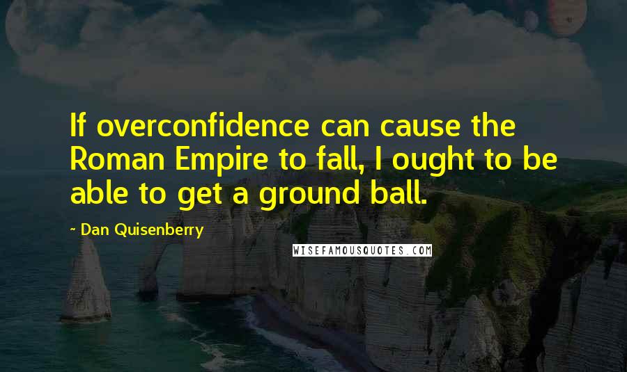 Dan Quisenberry Quotes: If overconfidence can cause the Roman Empire to fall, I ought to be able to get a ground ball.