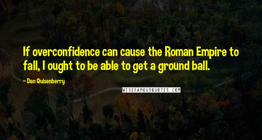 Dan Quisenberry Quotes: If overconfidence can cause the Roman Empire to fall, I ought to be able to get a ground ball.