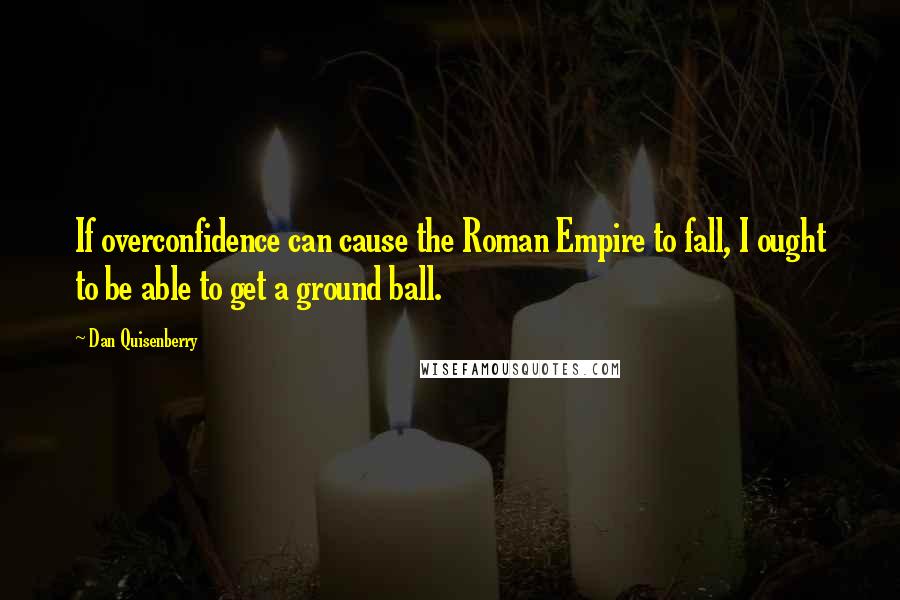 Dan Quisenberry Quotes: If overconfidence can cause the Roman Empire to fall, I ought to be able to get a ground ball.