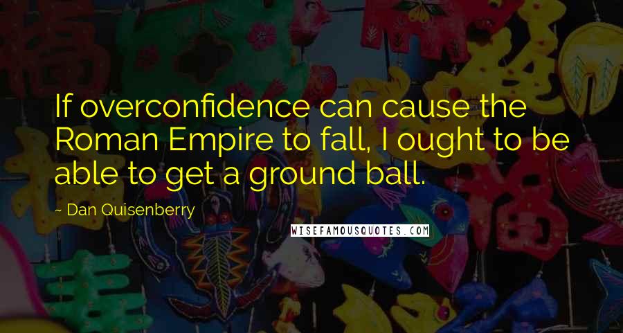 Dan Quisenberry Quotes: If overconfidence can cause the Roman Empire to fall, I ought to be able to get a ground ball.