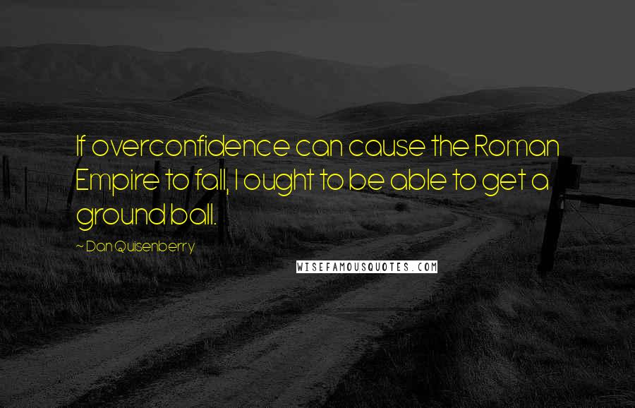 Dan Quisenberry Quotes: If overconfidence can cause the Roman Empire to fall, I ought to be able to get a ground ball.