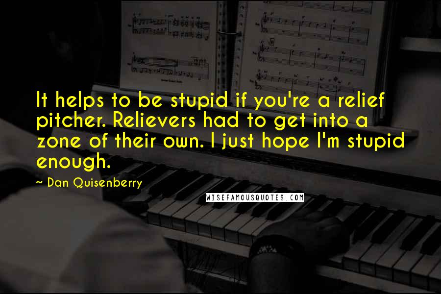 Dan Quisenberry Quotes: It helps to be stupid if you're a relief pitcher. Relievers had to get into a zone of their own. I just hope I'm stupid enough.