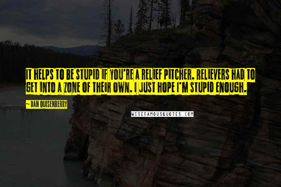 Dan Quisenberry Quotes: It helps to be stupid if you're a relief pitcher. Relievers had to get into a zone of their own. I just hope I'm stupid enough.