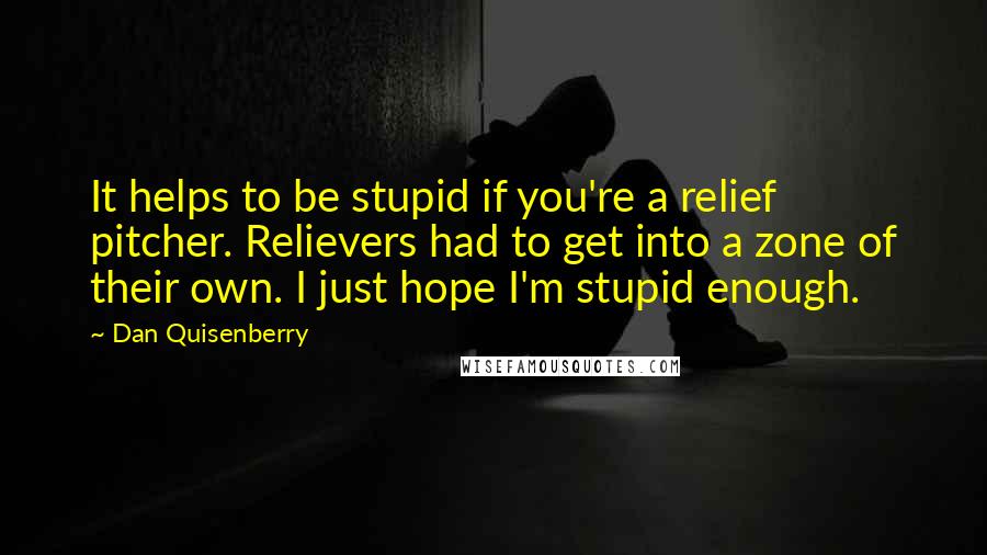 Dan Quisenberry Quotes: It helps to be stupid if you're a relief pitcher. Relievers had to get into a zone of their own. I just hope I'm stupid enough.
