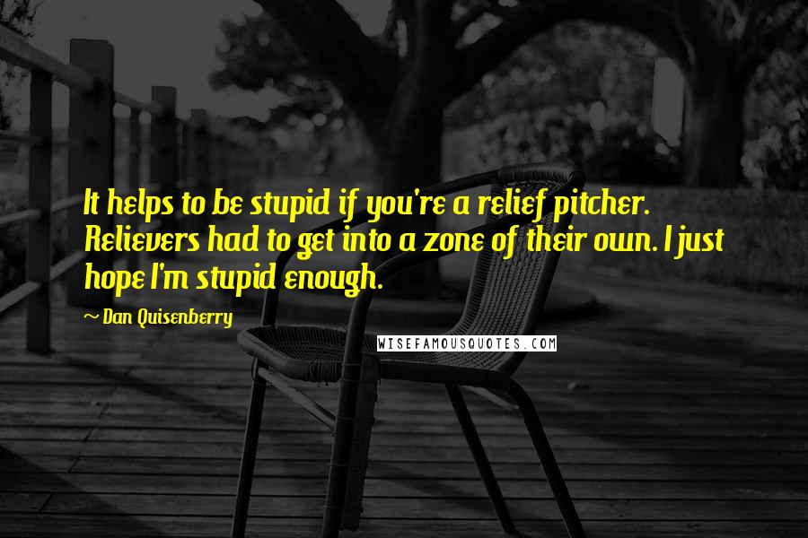 Dan Quisenberry Quotes: It helps to be stupid if you're a relief pitcher. Relievers had to get into a zone of their own. I just hope I'm stupid enough.