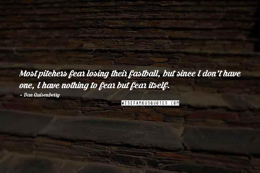 Dan Quisenberry Quotes: Most pitchers fear losing their fastball, but since I don't have one, I have nothing to fear but fear itself.