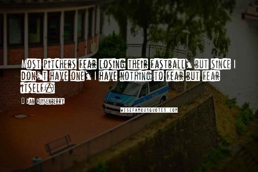 Dan Quisenberry Quotes: Most pitchers fear losing their fastball, but since I don't have one, I have nothing to fear but fear itself.