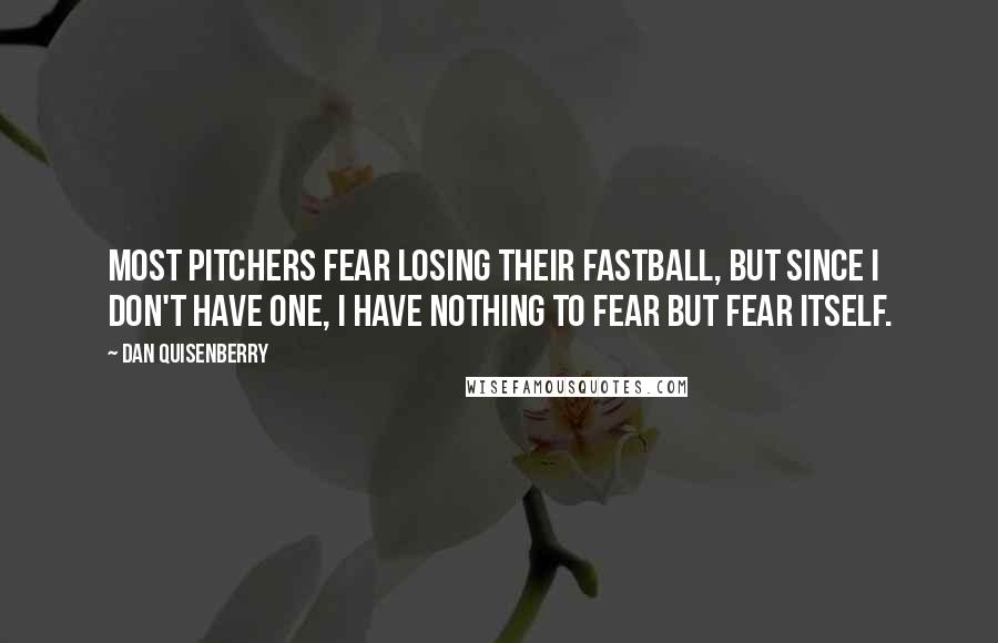 Dan Quisenberry Quotes: Most pitchers fear losing their fastball, but since I don't have one, I have nothing to fear but fear itself.