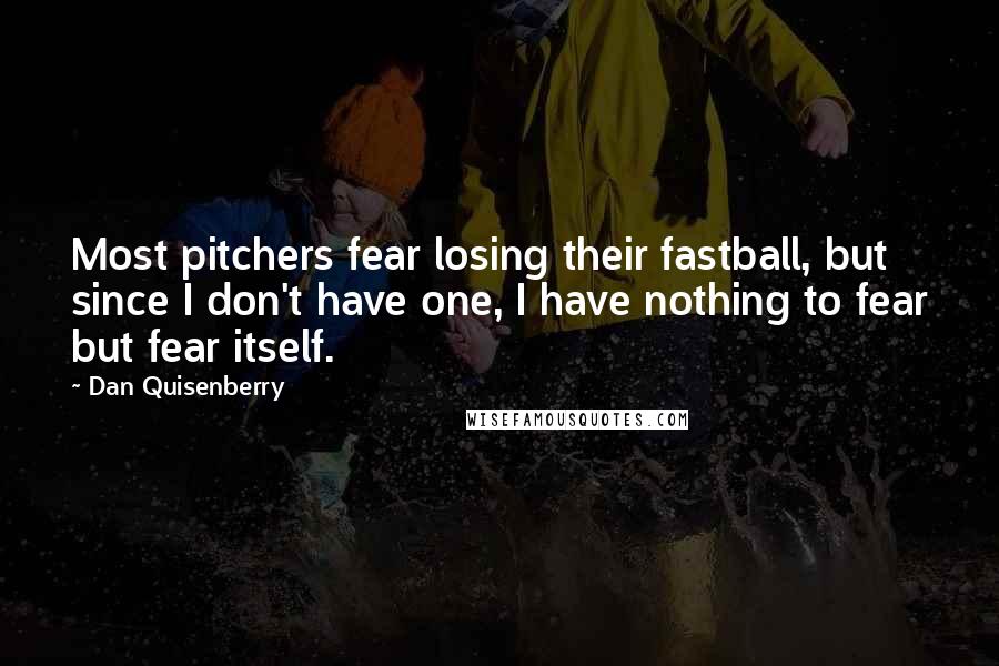 Dan Quisenberry Quotes: Most pitchers fear losing their fastball, but since I don't have one, I have nothing to fear but fear itself.