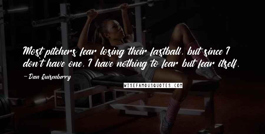 Dan Quisenberry Quotes: Most pitchers fear losing their fastball, but since I don't have one, I have nothing to fear but fear itself.