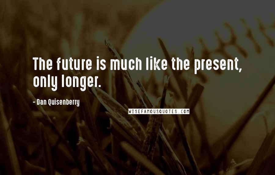 Dan Quisenberry Quotes: The future is much like the present, only longer.