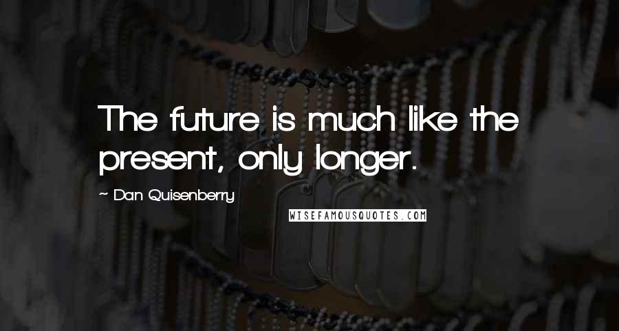 Dan Quisenberry Quotes: The future is much like the present, only longer.